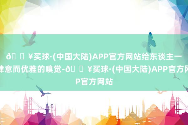 🔥买球·(中国大陆)APP官方网站给东谈主一种肆意而优雅的嗅觉-🔥买球·(中国大陆)APP官方网站