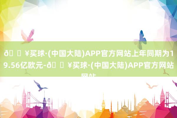 🔥买球·(中国大陆)APP官方网站上年同期为19.56亿欧元-🔥买球·(中国大陆)APP官方网站