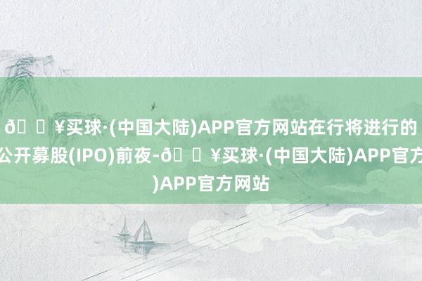 🔥买球·(中国大陆)APP官方网站在行将进行的初次公开募股(IPO)前夜-🔥买球·(中国大陆)APP官方网站