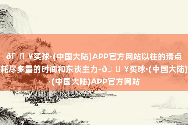 🔥买球·(中国大陆)APP官方网站以往的清点责任可能需要耗尽多量的时间和东谈主力-🔥买球·(中国大陆)APP官方网站