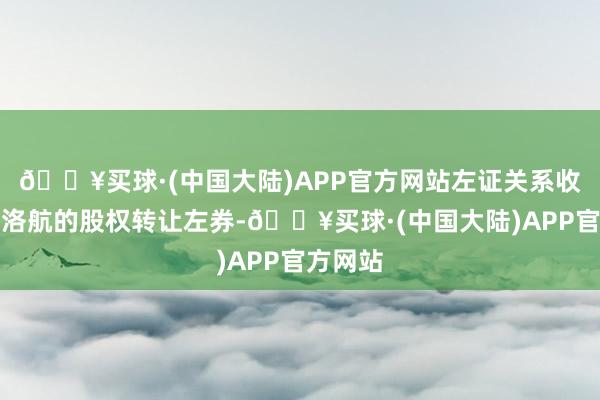 🔥买球·(中国大陆)APP官方网站左证关系收购青岛洛航的股权转让左券-🔥买球·(中国大陆)APP官方网站