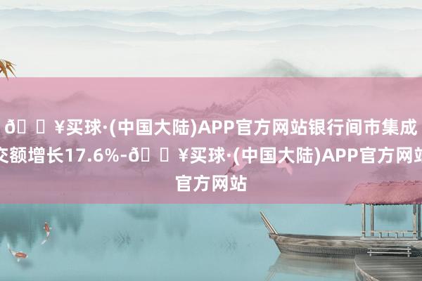 🔥买球·(中国大陆)APP官方网站银行间市集成交额增长17.6%-🔥买球·(中国大陆)APP官方网站