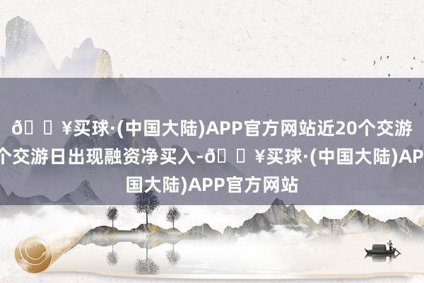 🔥买球·(中国大陆)APP官方网站近20个交游日中有11个交游日出现融资净买入-🔥买球·(中国大陆)APP官方网站