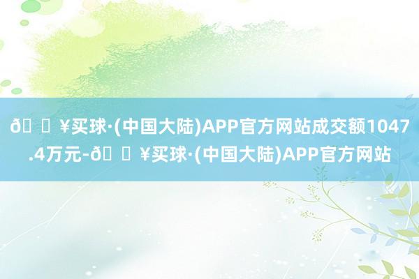 🔥买球·(中国大陆)APP官方网站成交额1047.4万元-🔥买球·(中国大陆)APP官方网站