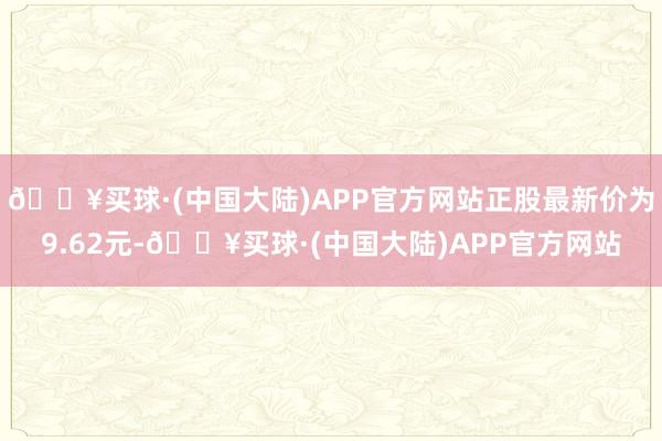 🔥买球·(中国大陆)APP官方网站正股最新价为9.62元-🔥买球·(中国大陆)APP官方网站