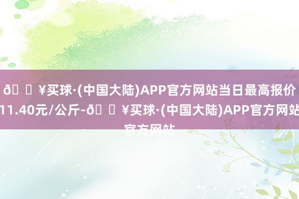 🔥买球·(中国大陆)APP官方网站当日最高报价11.40元/公斤-🔥买球·(中国大陆)APP官方网站