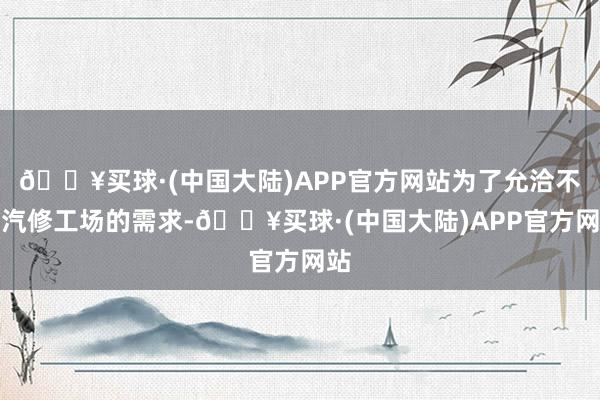 🔥买球·(中国大陆)APP官方网站为了允洽不同汽修工场的需求-🔥买球·(中国大陆)APP官方网站