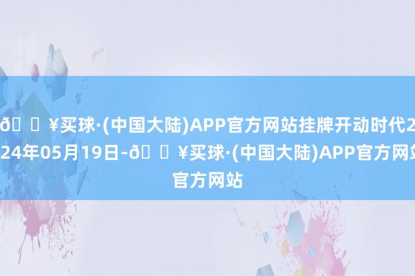 🔥买球·(中国大陆)APP官方网站挂牌开动时代2024年05月19日-🔥买球·(中国大陆)APP官方网站