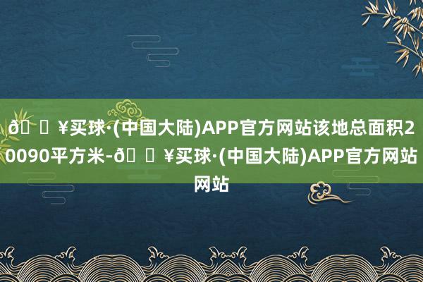 🔥买球·(中国大陆)APP官方网站该地总面积20090平方米-🔥买球·(中国大陆)APP官方网站