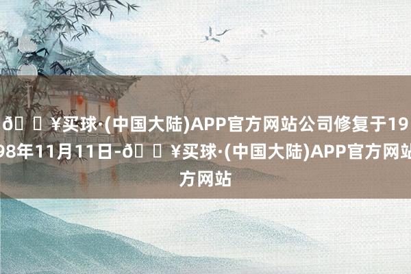 🔥买球·(中国大陆)APP官方网站公司修复于1998年11月11日-🔥买球·(中国大陆)APP官方网站