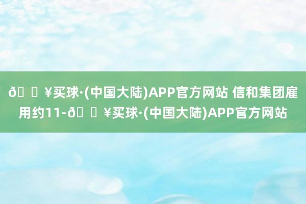 🔥买球·(中国大陆)APP官方网站 信和集团雇用约11-🔥买球·(中国大陆)APP官方网站