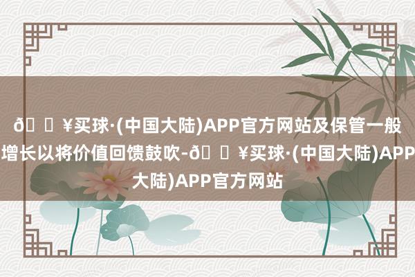 🔥买球·(中国大陆)APP官方网站及保管一般股息捏续增长以将价值回馈鼓吹-🔥买球·(中国大陆)APP官方网站