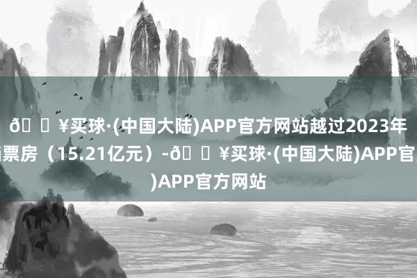 🔥买球·(中国大陆)APP官方网站越过2023年五一档票房（15.21亿元）-🔥买球·(中国大陆)APP官方网站