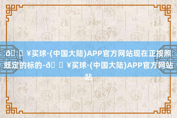 🔥买球·(中国大陆)APP官方网站现在正按照既定的标的-🔥买球·(中国大陆)APP官方网站