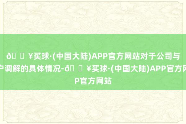 🔥买球·(中国大陆)APP官方网站对于公司与客户调解的具体情况-🔥买球·(中国大陆)APP官方网站