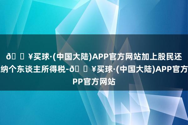 🔥买球·(中国大陆)APP官方网站加上股民还要交纳个东谈主所得税-🔥买球·(中国大陆)APP官方网站