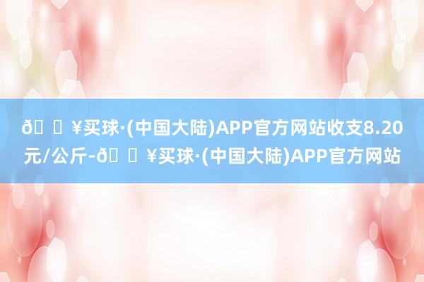 🔥买球·(中国大陆)APP官方网站收支8.20元/公斤-🔥买球·(中国大陆)APP官方网站