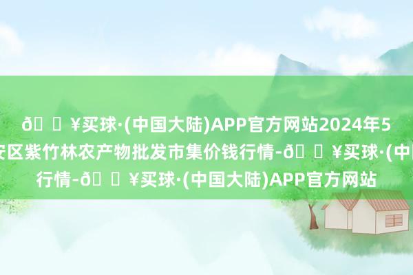 🔥买球·(中国大陆)APP官方网站2024年5月8日安徽六安市裕安区紫竹林农产物批发市集价钱行情-🔥买球·(中国大陆)APP官方网站