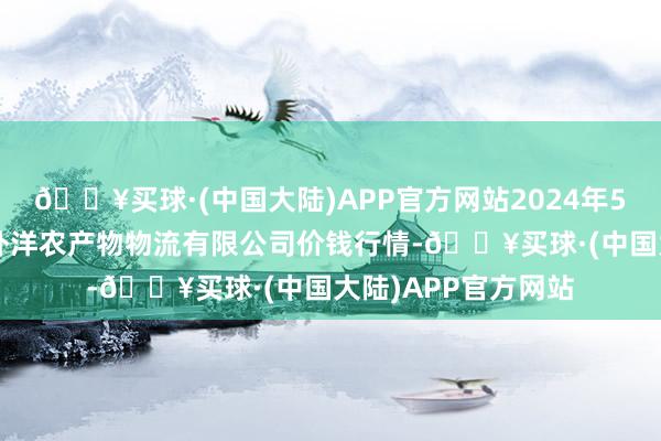 🔥买球·(中国大陆)APP官方网站2024年5月8日宁夏海吉星外洋农产物物流有限公司价钱行情-🔥买球·(中国大陆)APP官方网站