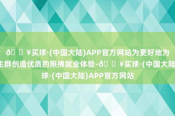 🔥买球·(中国大陆)APP官方网站为更好地为舟山失能东谈主群创造优质的照拂就业体验-🔥买球·(中国大陆)APP官方网站