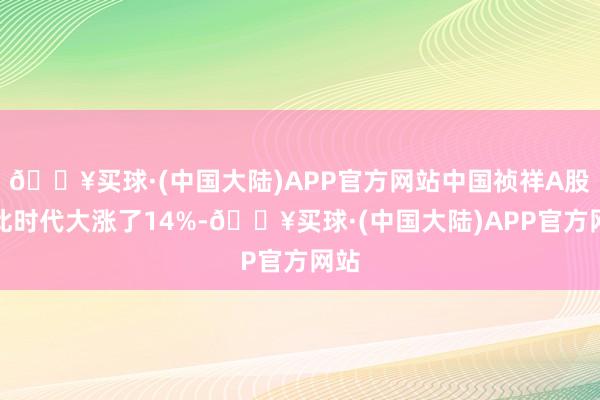 🔥买球·(中国大陆)APP官方网站中国祯祥A股在此时代大涨了14%-🔥买球·(中国大陆)APP官方网站