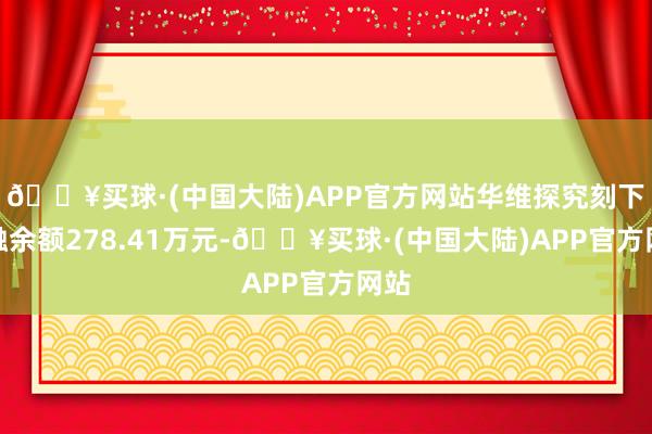 🔥买球·(中国大陆)APP官方网站华维探究刻下两融余额278.41万元-🔥买球·(中国大陆)APP官方网站