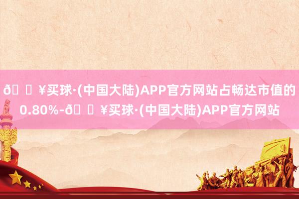 🔥买球·(中国大陆)APP官方网站占畅达市值的0.80%-🔥买球·(中国大陆)APP官方网站