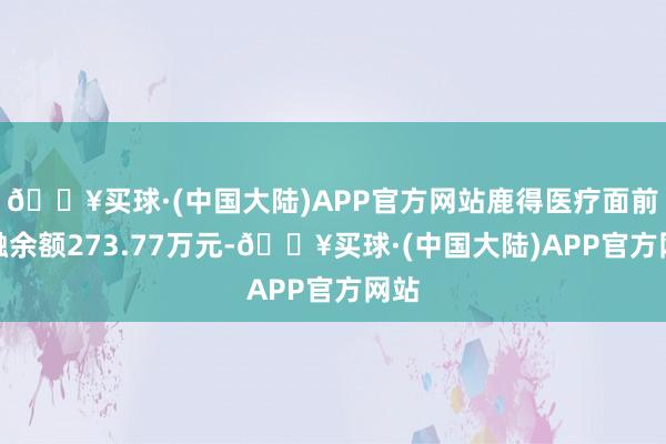 🔥买球·(中国大陆)APP官方网站鹿得医疗面前两融余额273.77万元-🔥买球·(中国大陆)APP官方网站