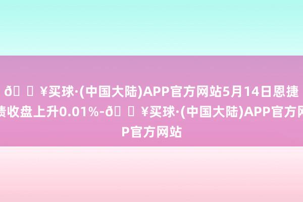 🔥买球·(中国大陆)APP官方网站5月14日恩捷转债收盘上升0.01%-🔥买球·(中国大陆)APP官方网站