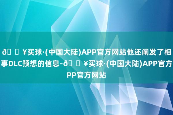 🔥买球·(中国大陆)APP官方网站他还阐发了相关故事DLC预想的信息-🔥买球·(中国大陆)APP官方网站