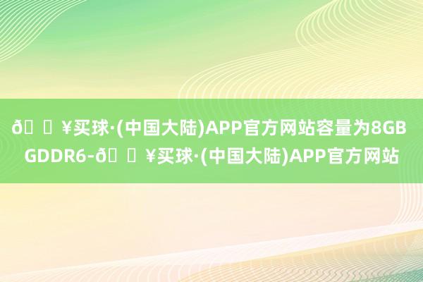 🔥买球·(中国大陆)APP官方网站容量为8GB GDDR6-🔥买球·(中国大陆)APP官方网站