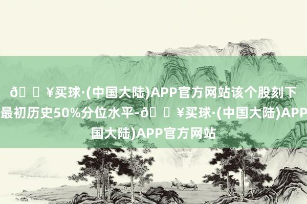 🔥买球·(中国大陆)APP官方网站该个股刻下融资余额最初历史50%分位水平-🔥买球·(中国大陆)APP官方网站