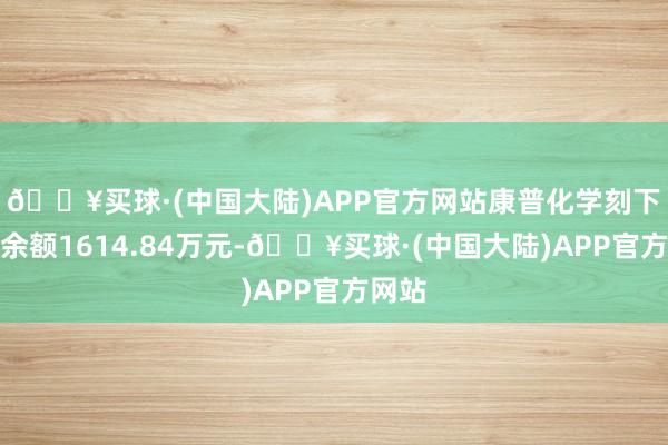 🔥买球·(中国大陆)APP官方网站康普化学刻下两融余额1614.84万元-🔥买球·(中国大陆)APP官方网站