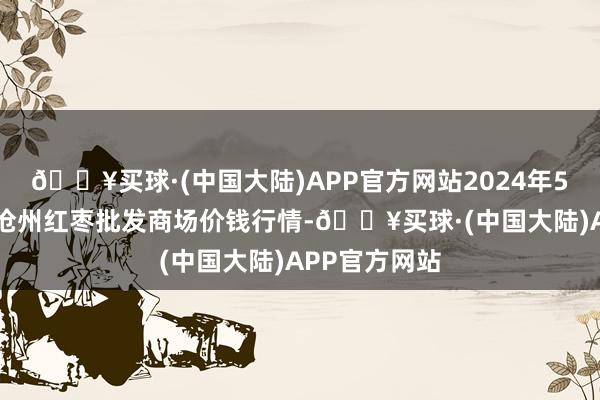 🔥买球·(中国大陆)APP官方网站2024年5月20日中国沧州红枣批发商场价钱行情-🔥买球·(中国大陆)APP官方网站