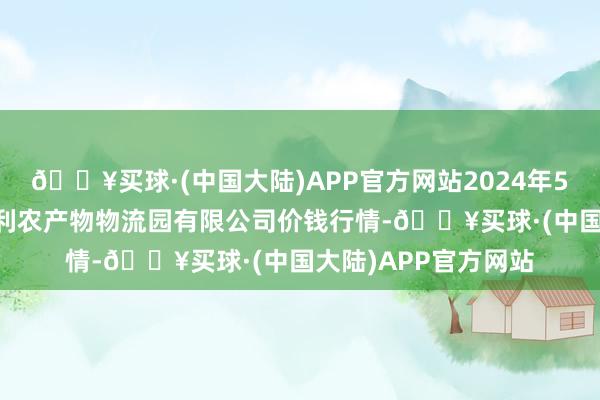 🔥买球·(中国大陆)APP官方网站2024年5月20日中国寿光地利农产物物流园有限公司价钱行情-🔥买球·(中国大陆)APP官方网站