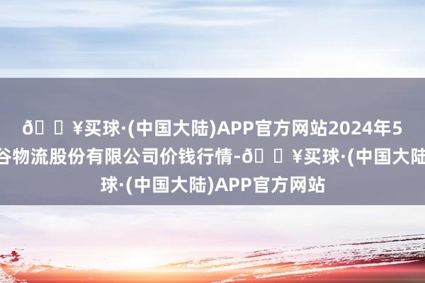 🔥买球·(中国大陆)APP官方网站2024年5月20日两湖绿谷物流股份有限公司价钱行情-🔥买球·(中国大陆)APP官方网站