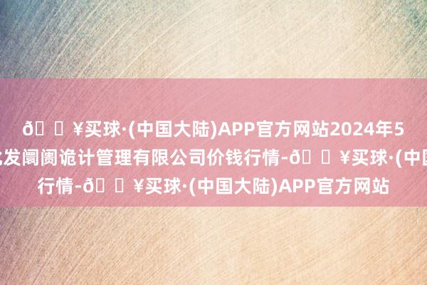 🔥买球·(中国大陆)APP官方网站2024年5月20日上海市江桥批发阛阓诡计管理有限公司价钱行情-🔥买球·(中国大陆)APP官方网站