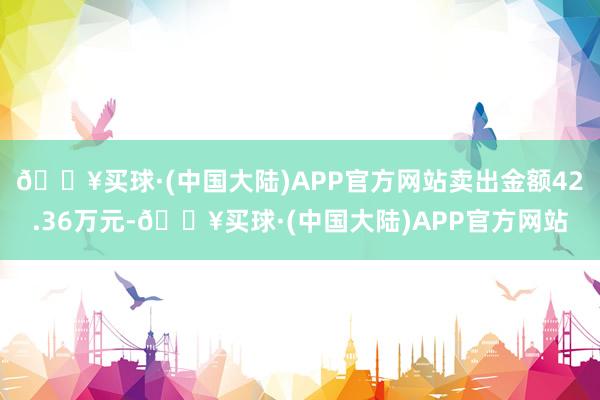 🔥买球·(中国大陆)APP官方网站卖出金额42.36万元-🔥买球·(中国大陆)APP官方网站