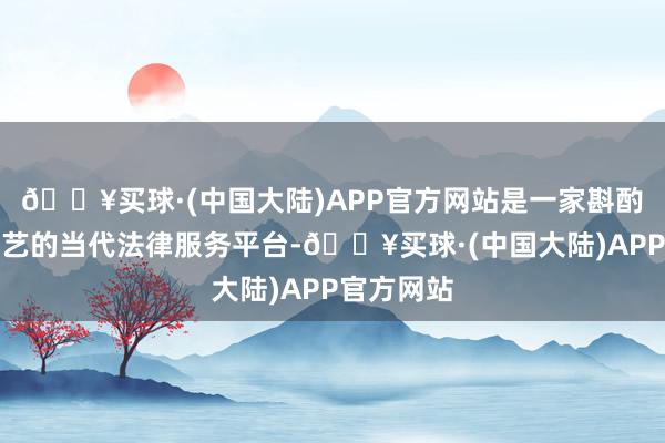 🔥买球·(中国大陆)APP官方网站是一家斟酌互联网技艺的当代法律服务平台-🔥买球·(中国大陆)APP官方网站