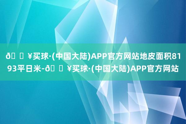 🔥买球·(中国大陆)APP官方网站地皮面积8193平日米-🔥买球·(中国大陆)APP官方网站