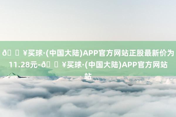 🔥买球·(中国大陆)APP官方网站正股最新价为11.28元-🔥买球·(中国大陆)APP官方网站