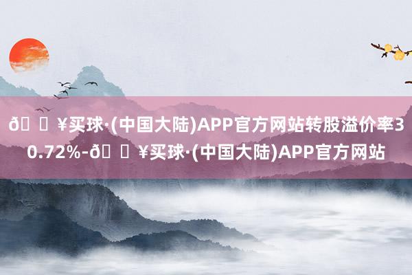 🔥买球·(中国大陆)APP官方网站转股溢价率30.72%-🔥买球·(中国大陆)APP官方网站