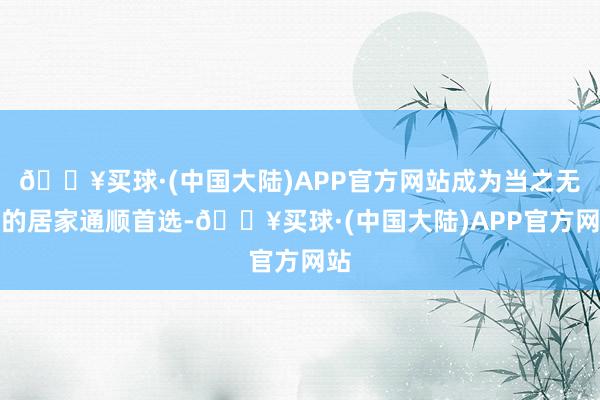 🔥买球·(中国大陆)APP官方网站成为当之无愧的居家通顺首选-🔥买球·(中国大陆)APP官方网站