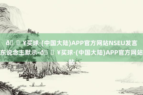 🔥买球·(中国大陆)APP官方网站NSEU发言东说念主默示-🔥买球·(中国大陆)APP官方网站