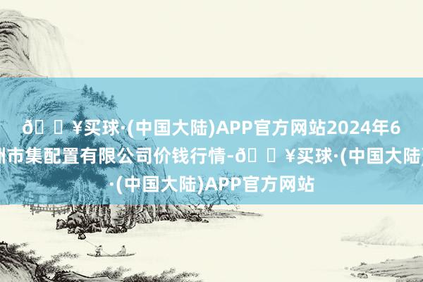 🔥买球·(中国大陆)APP官方网站2024年6月4日嘉善绿洲市集配置有限公司价钱行情-🔥买球·(中国大陆)APP官方网站