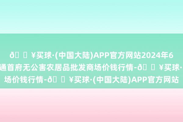 🔥买球·(中国大陆)APP官方网站2024年6月4日呼和浩特市好意思通首府无公害农居品批发商场价钱行情-🔥买球·(中国大陆)APP官方网站