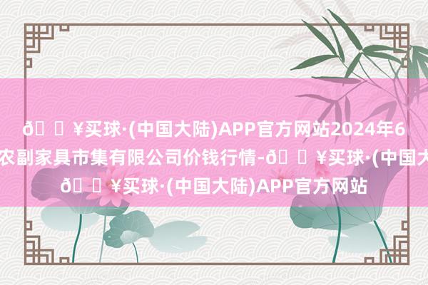 🔥买球·(中国大陆)APP官方网站2024年6月4日吴忠市鑫鲜农副家具市集有限公司价钱行情-🔥买球·(中国大陆)APP官方网站