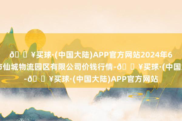 🔥买球·(中国大陆)APP官方网站2024年6月4日吉林省辽源市仙城物流园区有限公司价钱行情-🔥买球·(中国大陆)APP官方网站