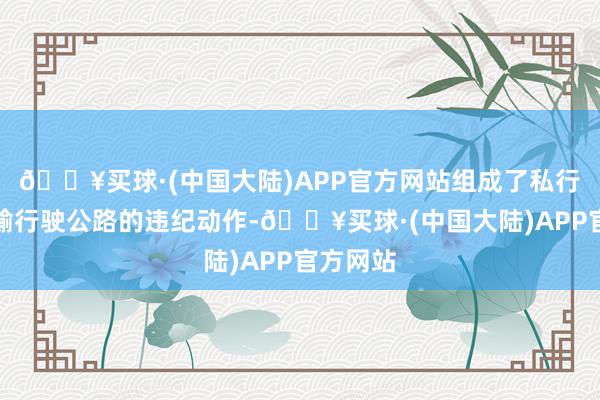 🔥买球·(中国大陆)APP官方网站组成了私行超限运输行驶公路的违纪动作-🔥买球·(中国大陆)APP官方网站