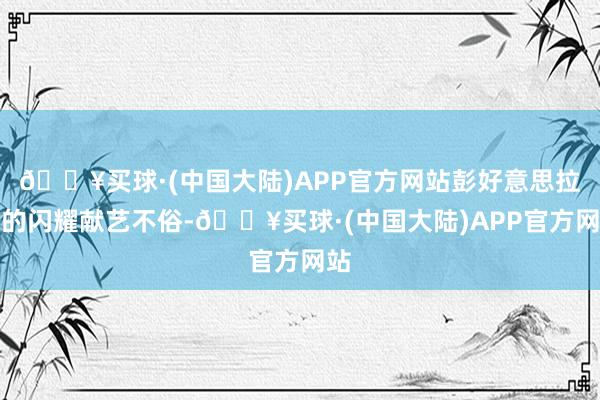 🔥买球·(中国大陆)APP官方网站彭好意思拉斯的闪耀献艺不俗-🔥买球·(中国大陆)APP官方网站